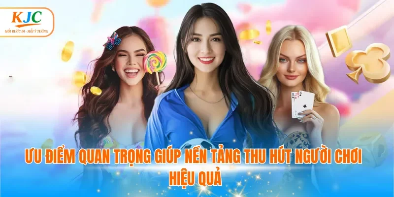 Ưu điểm quan trọng giúp nền tảng thu hút người chơi hiệu quả